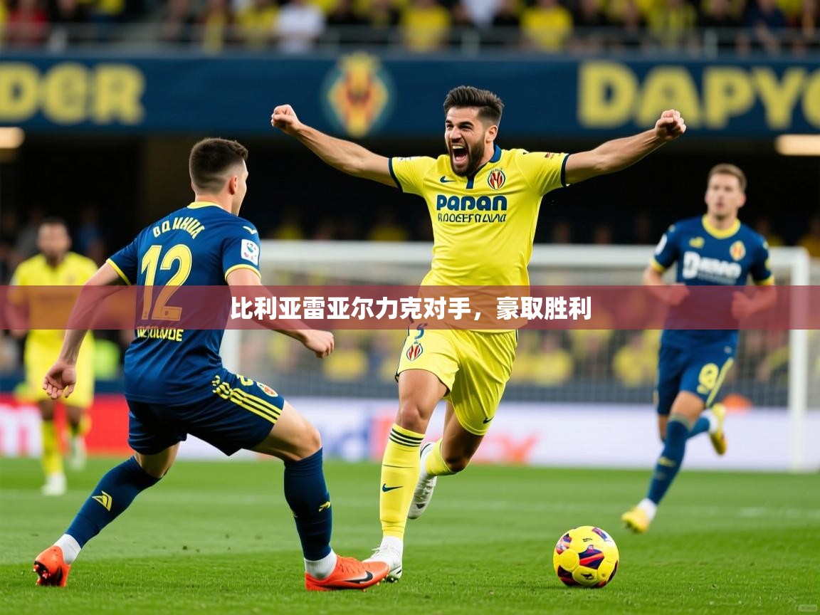 2025华体体育app比利亚雷亚尔力克对手，豪取胜利