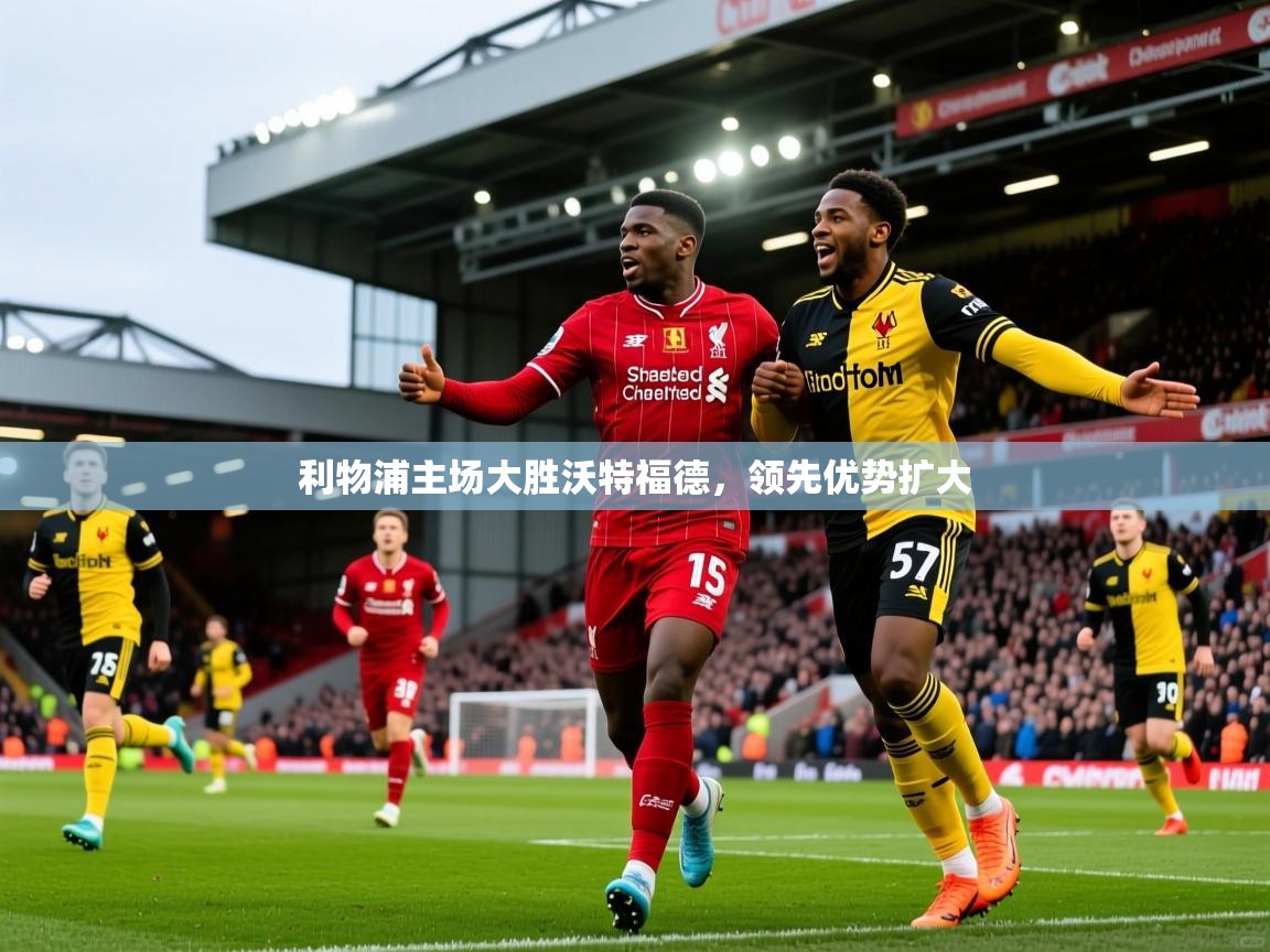 2025华体会体育最新官方入口利物浦主场大胜沃特福德，领先优势扩大