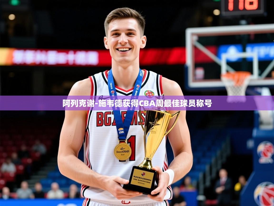 2025华体会体育下载阿列克谢-施韦德获得CBA周最佳球员称号