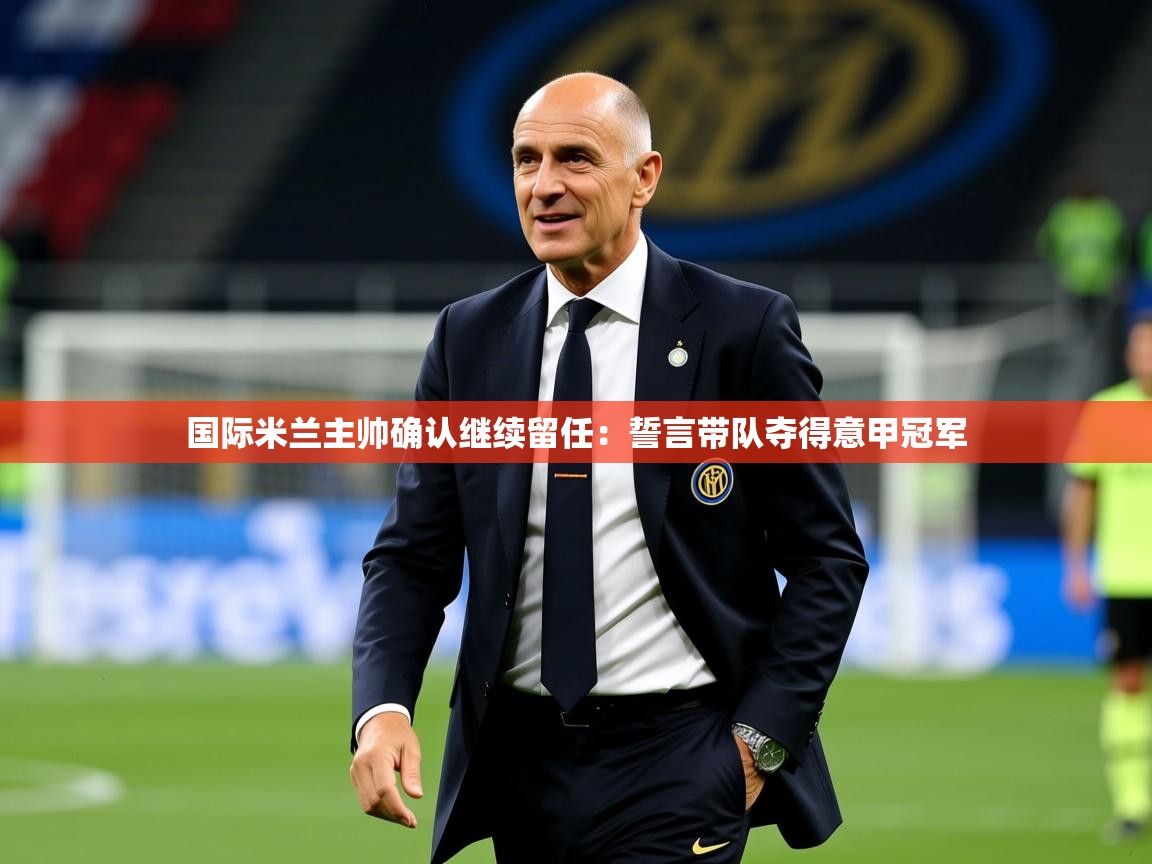 2025华体会体育网站赞助皇马国际米兰主帅确认继续留任：誓言带队夺得意甲冠军
