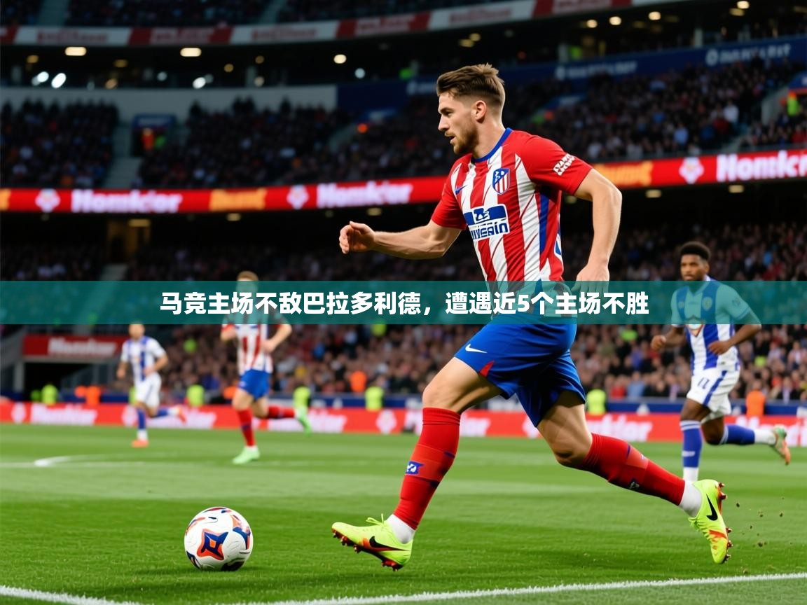 2025华体体育app马竞主场不敌巴拉多利德,遭遇近5个主场不胜 第3张