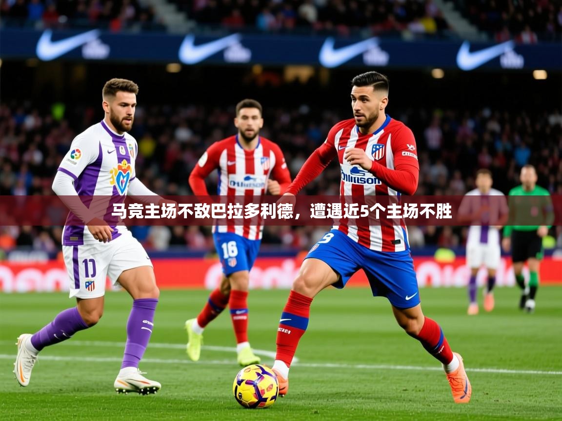 2025华体体育app马竞主场不敌巴拉多利德,遭遇近5个主场不胜 第2张