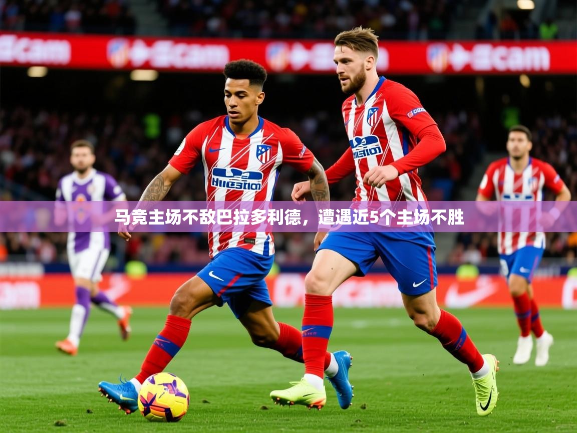 2025华体体育app马竞主场不敌巴拉多利德,遭遇近5个主场不胜 第4张