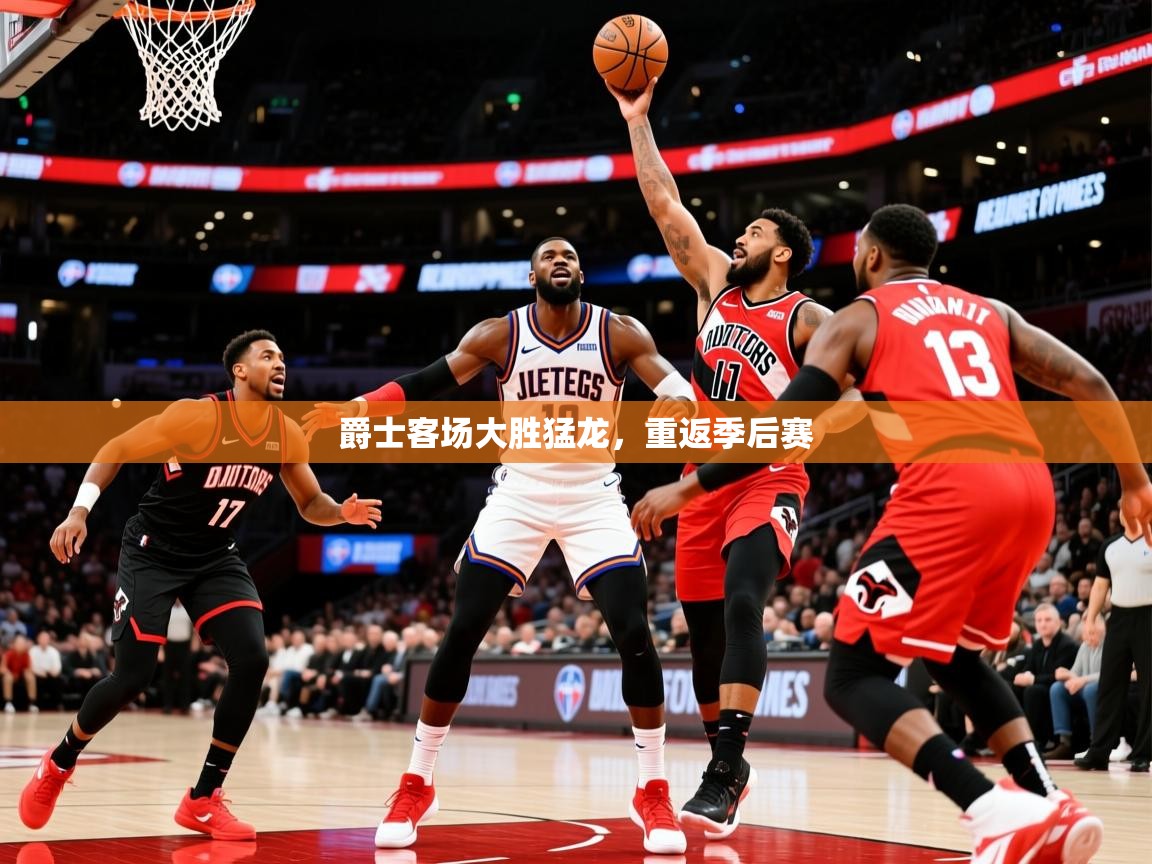 2025华体会体育爵士客场大胜猛龙，重返季后赛