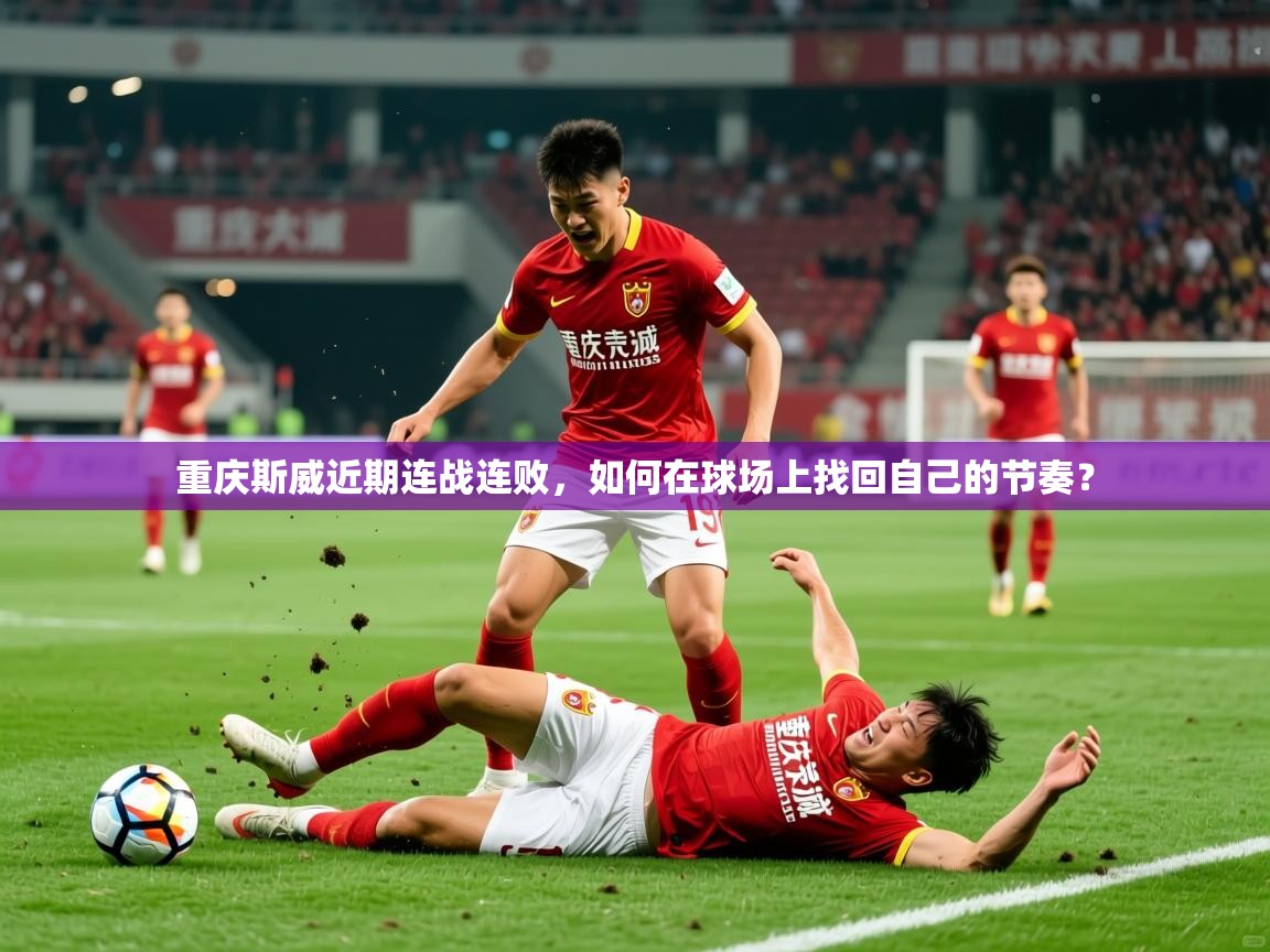 2025华体会体育网站赞助皇马重庆斯威近期连战连败，如何在球场上找回自己的节奏？