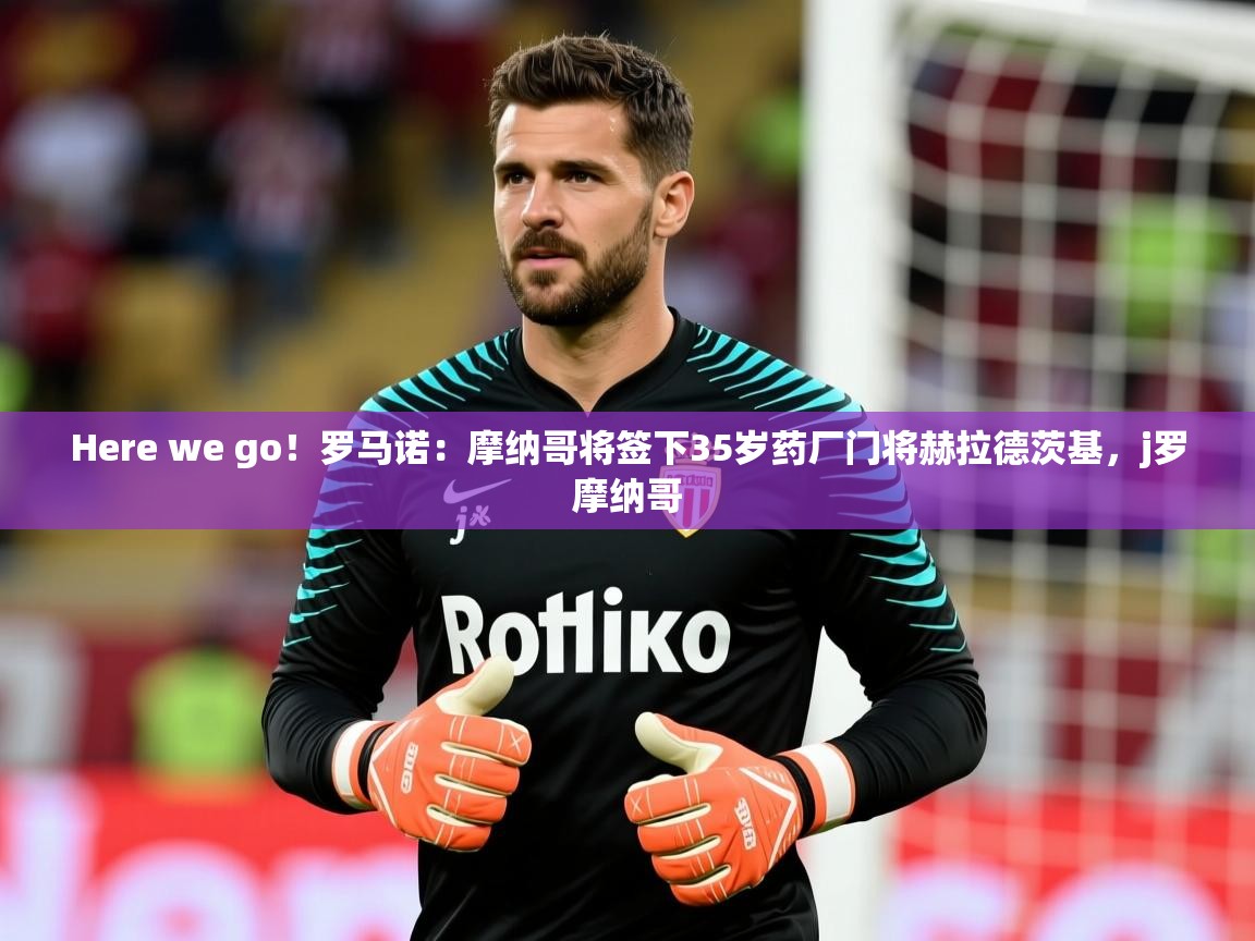 2025华体会登录最新地址Here we go！罗马诺：摩纳哥将签下35岁药厂门将赫拉德茨基，j罗摩纳哥
