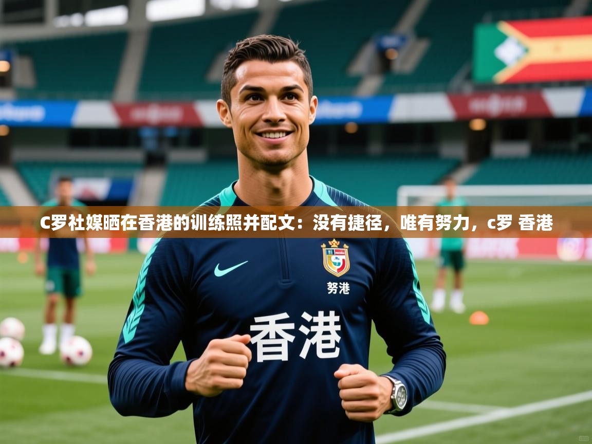 2025华体体育appC罗社媒晒在香港的训练照并配文：没有捷径，唯有努力，c罗 香港