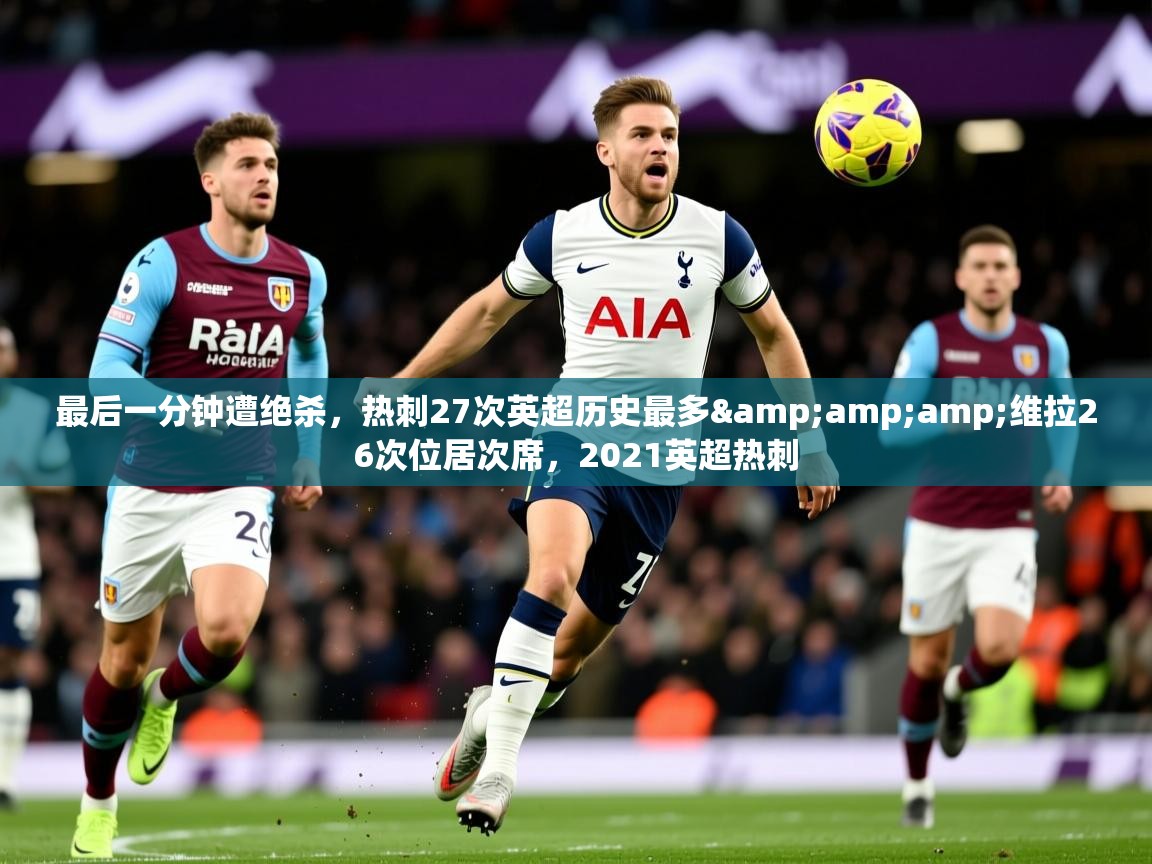 2025华会体育app下载最后一分钟遭绝杀，热刺27次英超历史最多&amp;amp;维拉26次位居次席，2021英超热刺