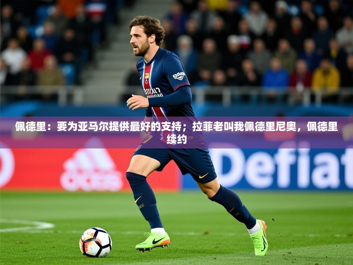 2025华体会体育网站国米赞助商佩德里：要为亚马尔提供最好的支持；拉菲老叫我佩德里尼奥，佩德里续约