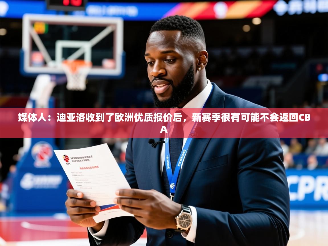 2025华体会登录最新登录地址媒体人：迪亚洛收到了欧洲优质报价后，新赛季很有可能不会返回CBA