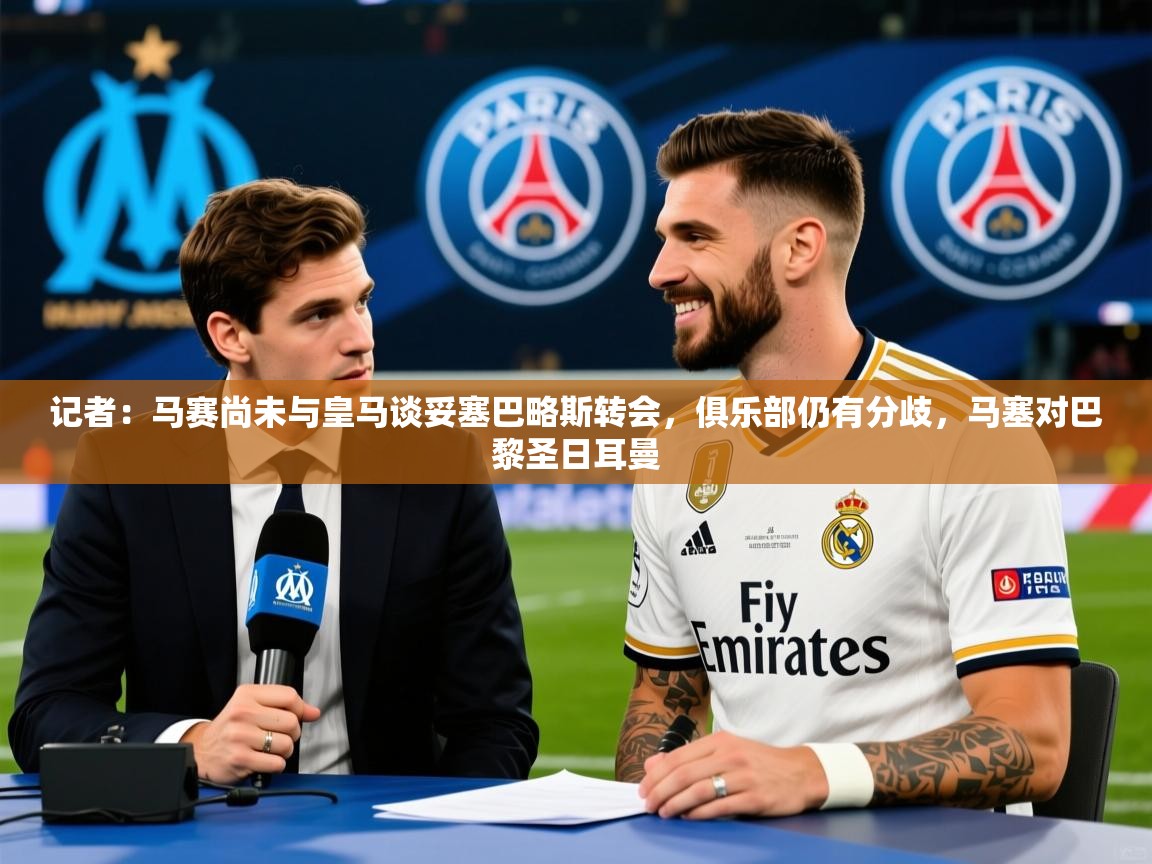 2025华体会登录网址记者：马赛尚未与皇马谈妥塞巴略斯转会，俱乐部仍有分歧，马塞对巴黎圣日耳曼