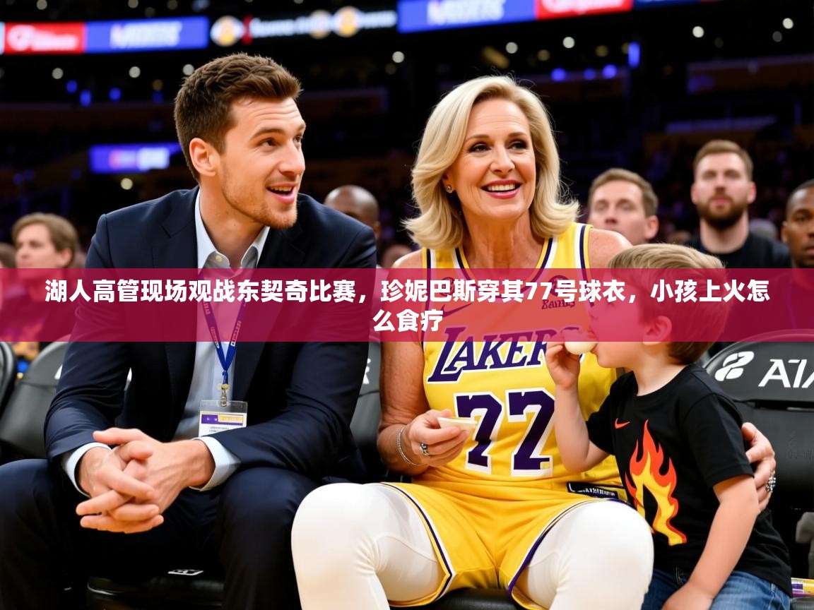 2025华体会体育网站皇马赞助商湖人高管现场观战东契奇比赛，珍妮巴斯穿其77号球衣，小孩上火怎么食疗