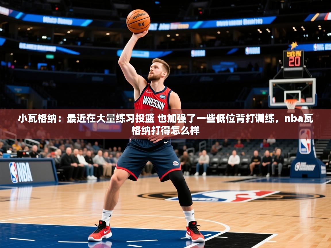 2025华体会体育小瓦格纳：最近在大量练习投篮 也加强了一些低位背打训练，nba瓦格纳打得怎么样