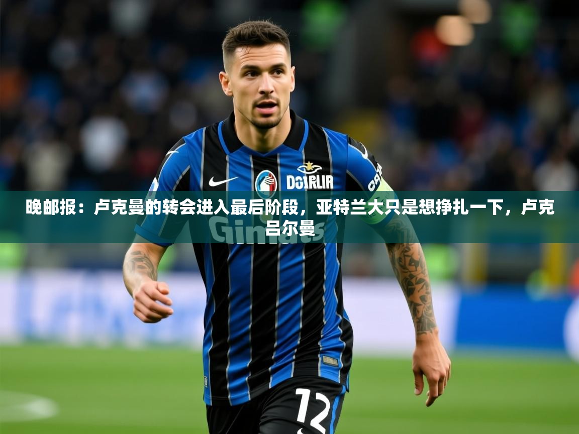 2025华体会体育app晚邮报：卢克曼的转会进入最后阶段，亚特兰大只是想挣扎一下，卢克吕尔曼