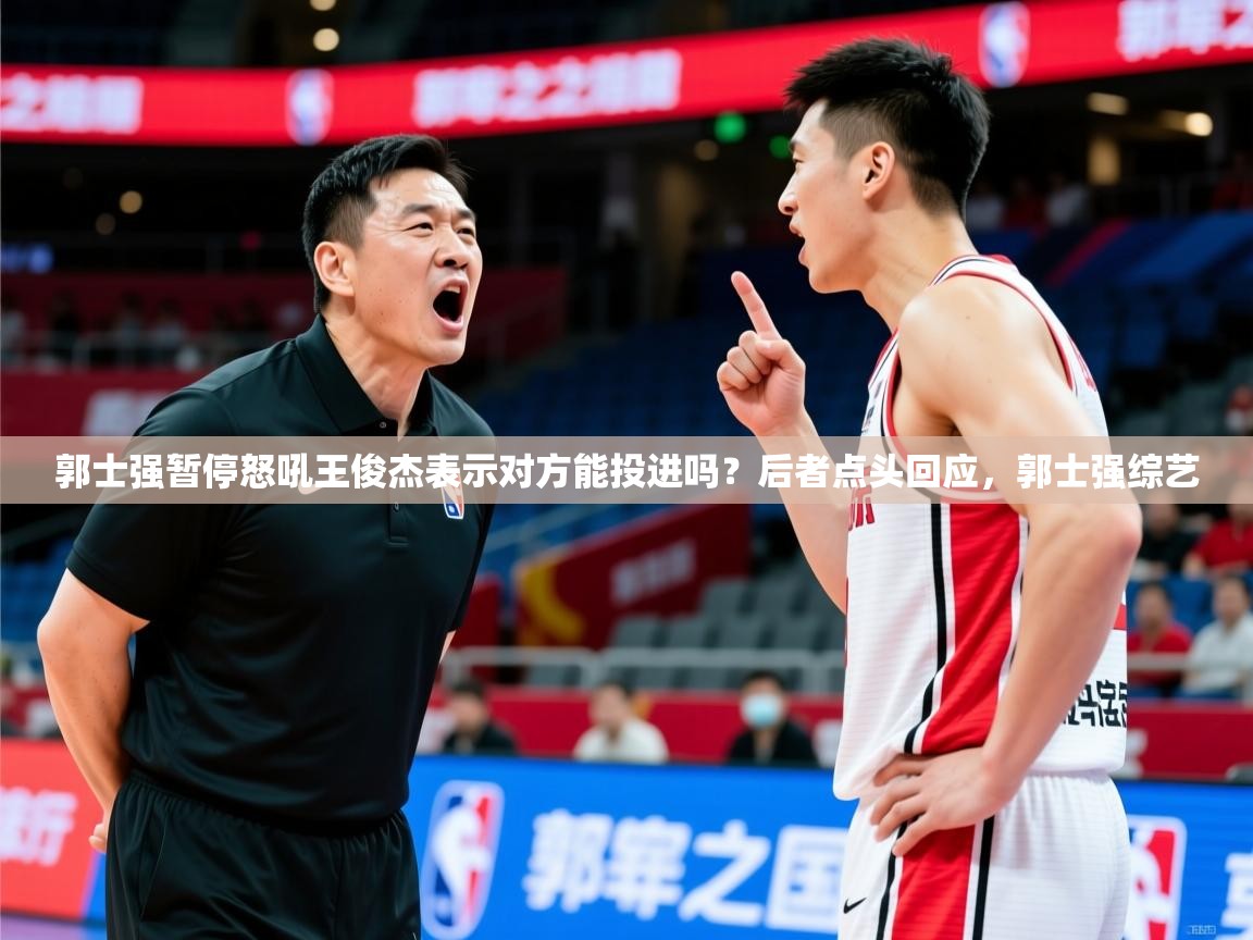 2025华会体育app下载郭士强暂停怒吼王俊杰表示对方能投进吗?后者点头回应,郭士强综艺 第1张