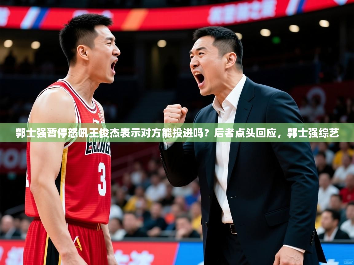 2025华会体育app下载郭士强暂停怒吼王俊杰表示对方能投进吗?后者点头回应,郭士强综艺 第2张
