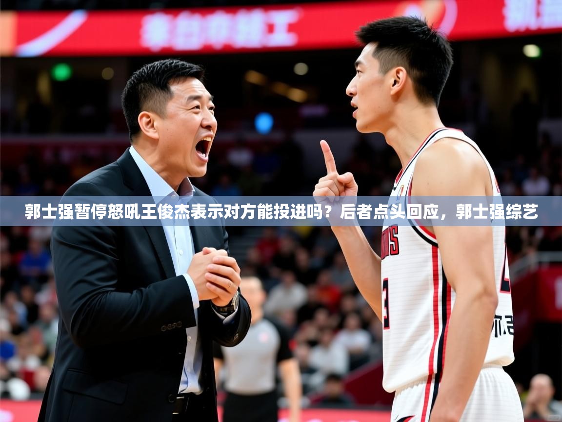 2025华会体育app下载郭士强暂停怒吼王俊杰表示对方能投进吗?后者点头回应,郭士强综艺 第3张