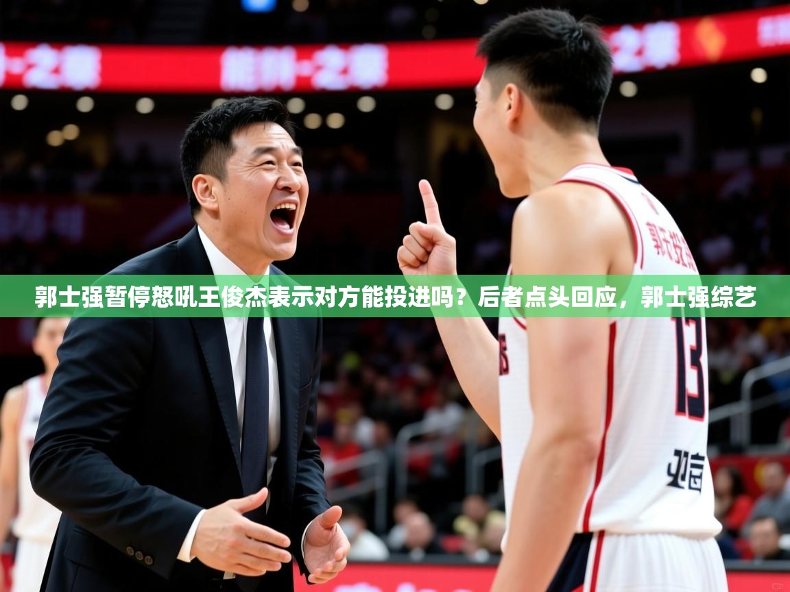 2025华会体育app下载郭士强暂停怒吼王俊杰表示对方能投进吗?后者点头回应,郭士强综艺 第4张