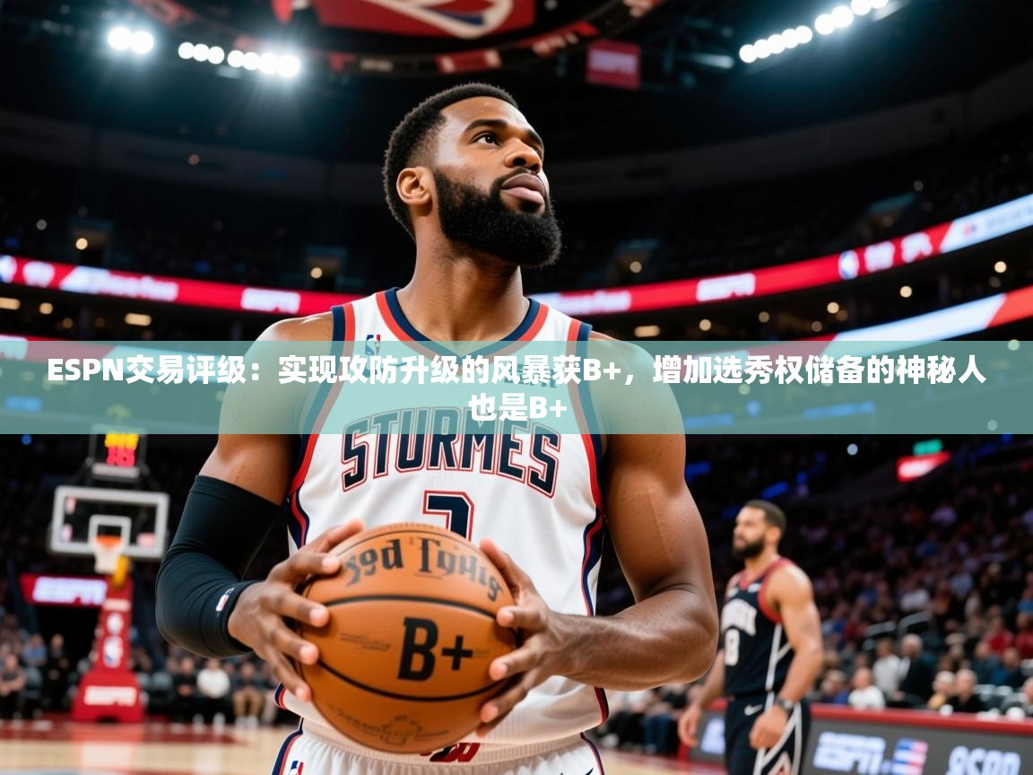 2025华体会登录手机版最新ESPN交易评级:实现攻防升级的风暴获B+,增加选秀权储备的神秘人也是B+ 第3张
