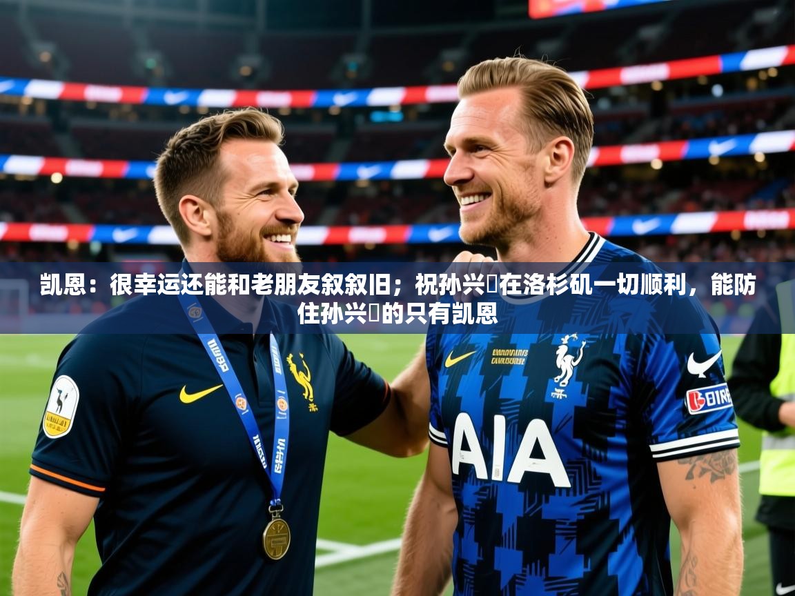 2025华体会体育凯恩：很幸运还能和老朋友叙叙旧；祝孙兴慜在洛杉矶一切顺利，能防住孙兴慜的只有凯恩