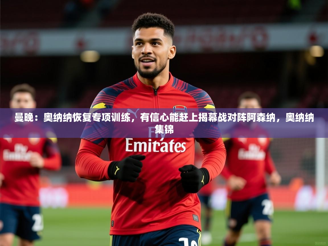 2025华体会体育最新官方入口曼晚：奥纳纳恢复专项训练，有信心能赶上揭幕战对阵阿森纳，奥纳纳集锦