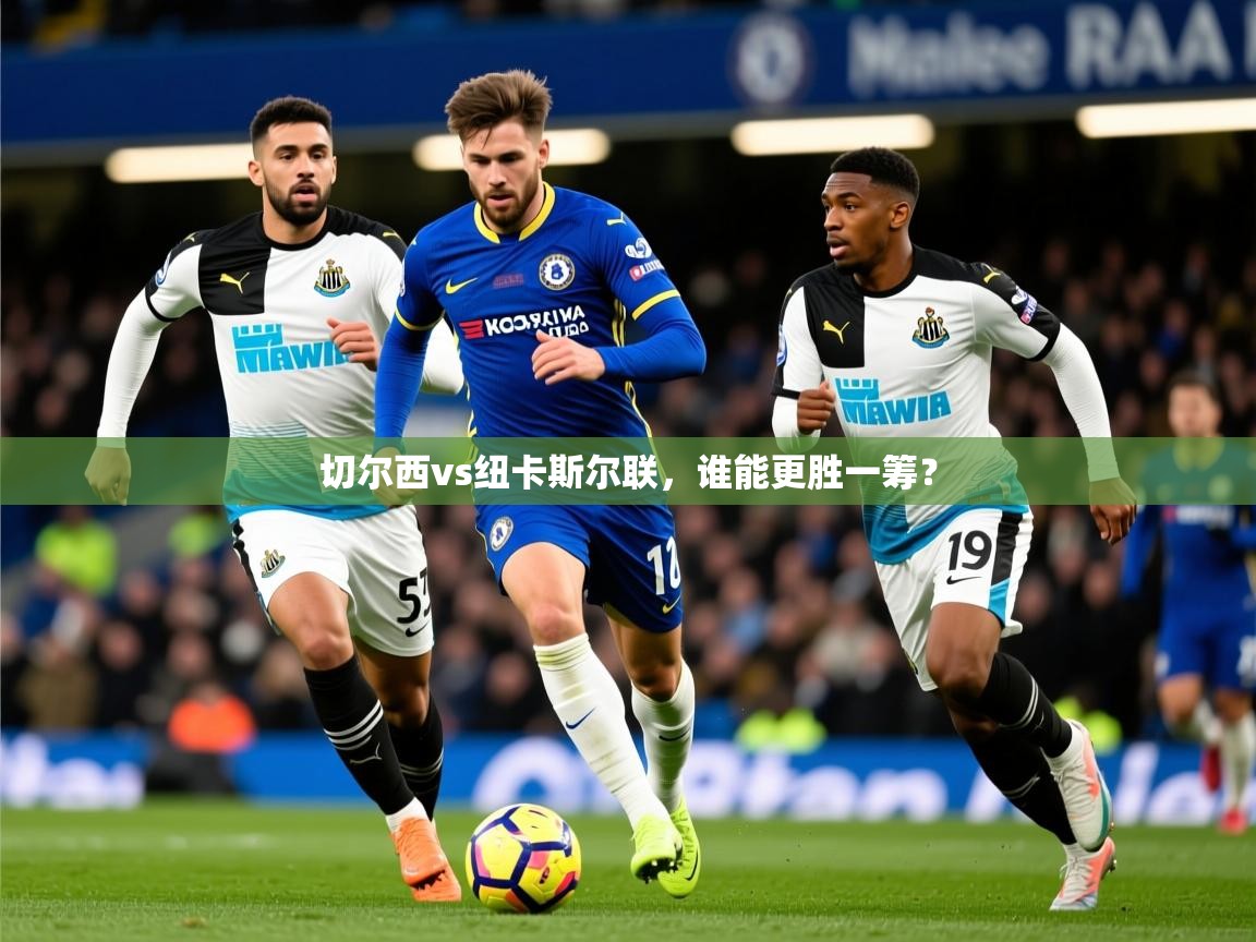 2026华体会体育最新官方入口切尔西vs纽卡斯尔联，谁能更胜一筹？