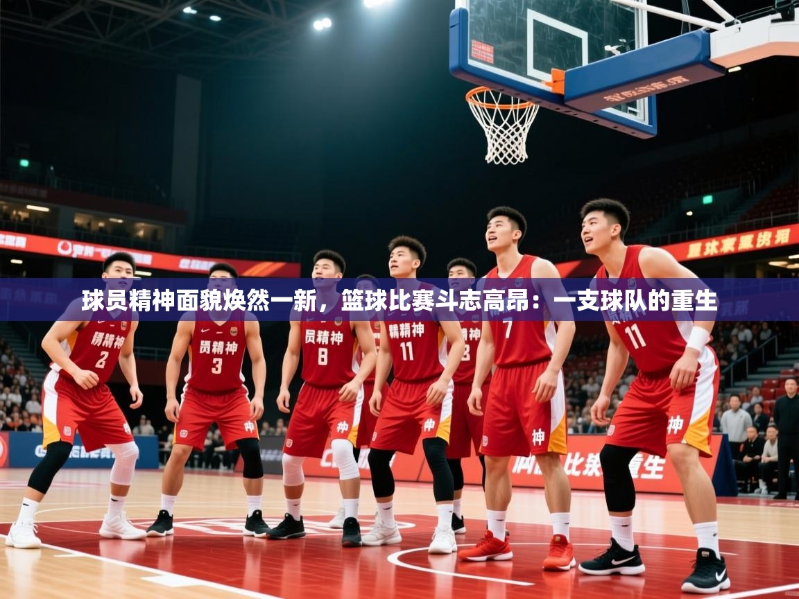2026华体体育官网球员精神面貌焕然一新，篮球比赛斗志高昂：一支球队的重生
