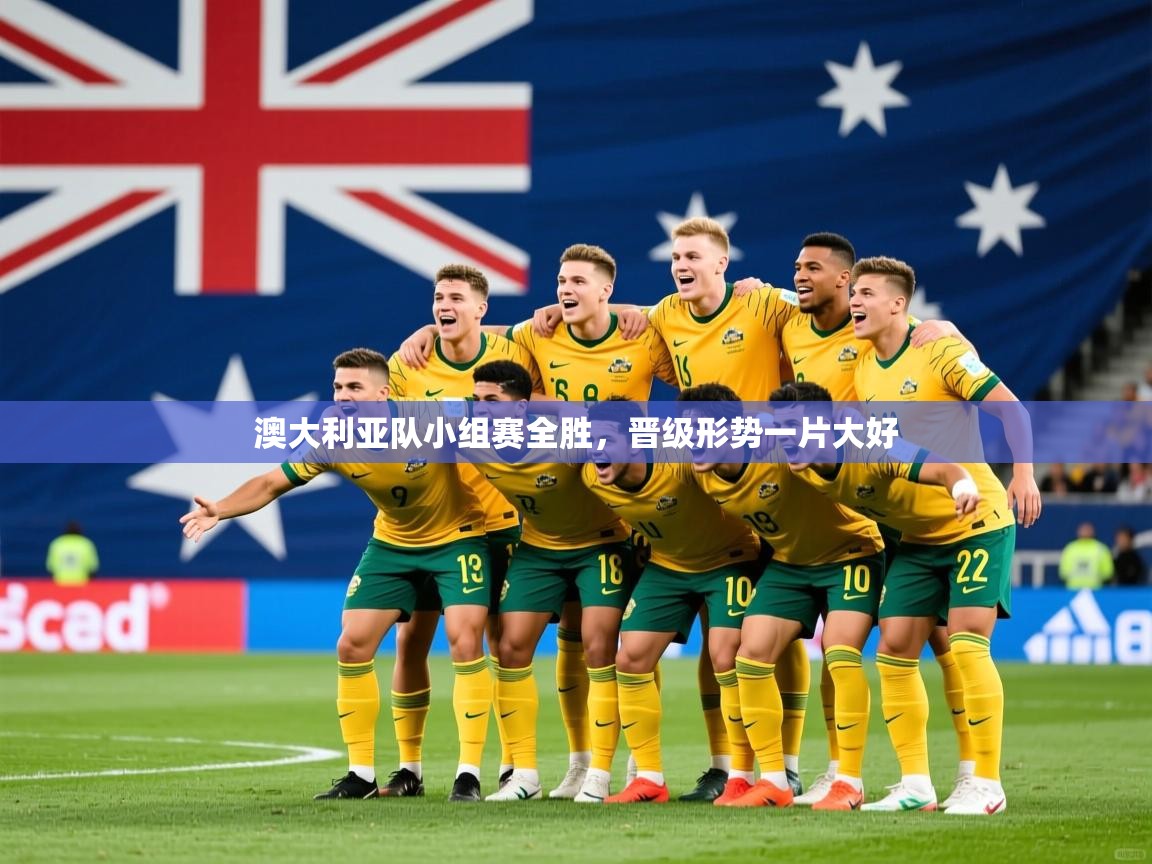 2026华体会登录最新登录地址澳大利亚队小组赛全胜，晋级形势一片大好