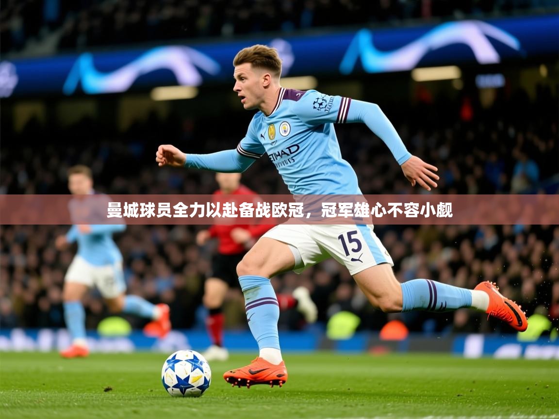 2026华体会体育app曼城球员全力以赴备战欧冠，冠军雄心不容小觑