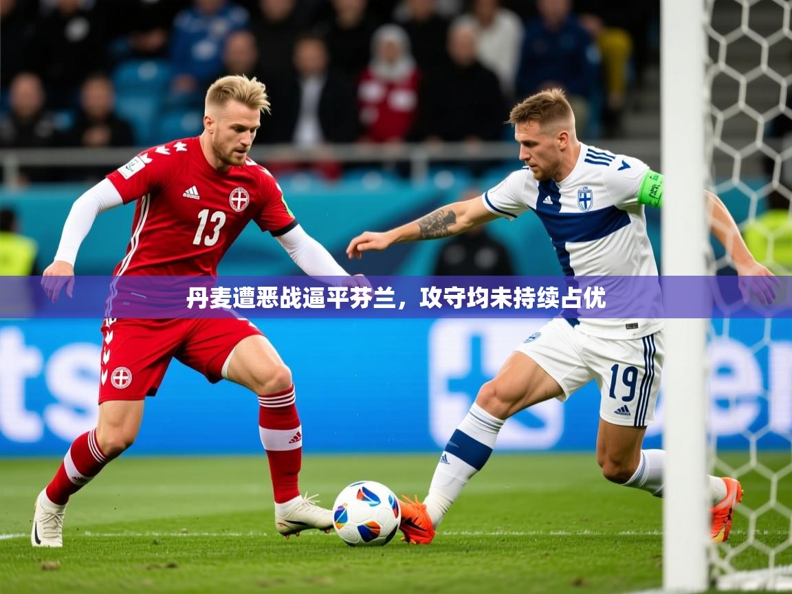 2026华体会登录入口丹麦遭恶战逼平芬兰，攻守均未持续占优